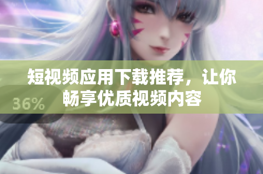 短视频应用下载推荐，让你畅享优质视频内容