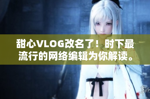 甜心VLOG改名了！时下最流行的网络编辑为你解读。