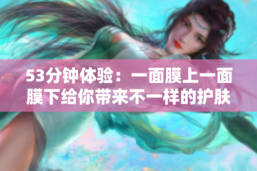 53分钟体验：一面膜上一面膜下给你带来不一样的护肤感受