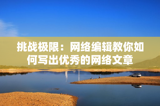 挑战极限：网络编辑教你如何写出优秀的网络文章