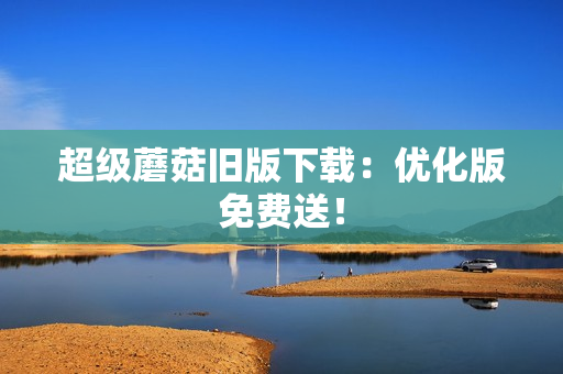 超级蘑菇旧版下载：优化版免费送！