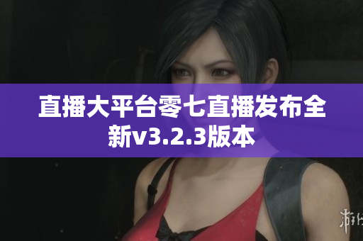 直播大平台零七直播发布全新v3.2.3版本