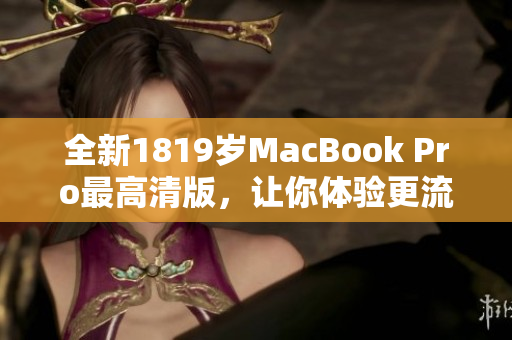 全新1819岁MacBook Pro最高清版，让你体验更流畅的网络世界