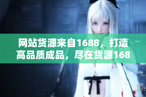 网站货源来自1688，打造高品质成品，尽在货源1688！
