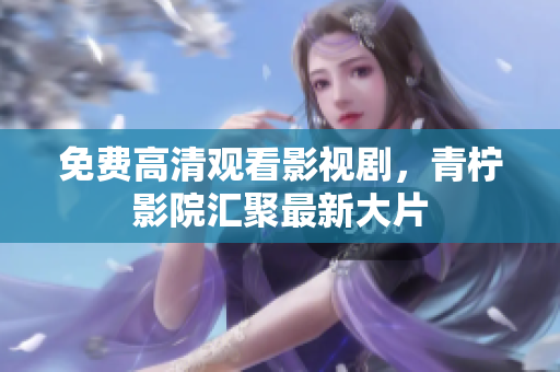 免费高清观看影视剧，青柠影院汇聚最新大片