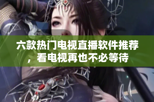六款热门电视直播软件推荐，看电视再也不必等待