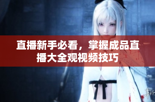 直播新手必看，掌握成品直播大全观视频技巧