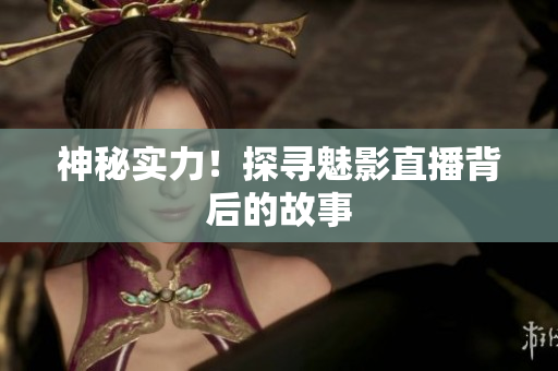 神秘实力！探寻魅影直播背后的故事