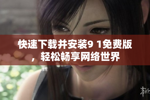 快速下载并安装9 1免费版，轻松畅享网络世界