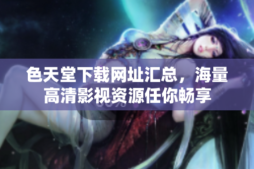 色天堂下载网址汇总，海量高清影视资源任你畅享