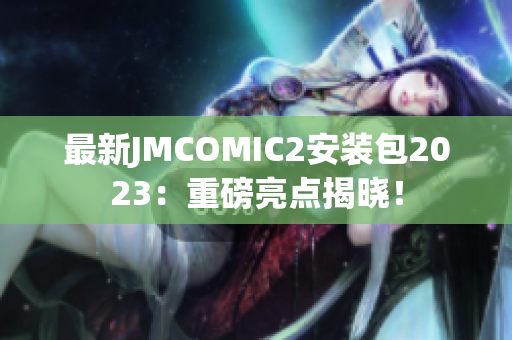 最新JMCOMIC2安装包2023：重磅亮点揭晓！