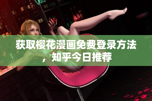 获取樱花漫画免费登录方法，知乎今日推荐