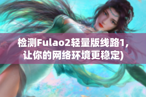 检测Fulao2轻量版线路1,让你的网络环境更稳定)
