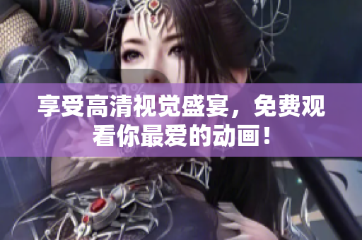 享受高清视觉盛宴，免费观看你最爱的动画！