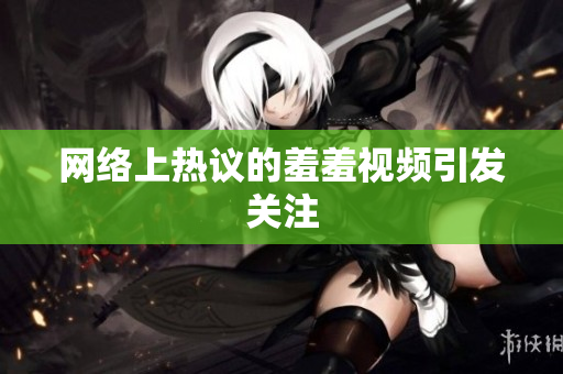 网络上热议的羞羞视频引发关注