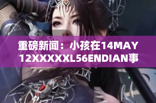 重磅新闻：小孩在14MAY12XXXXXL56ENDIAN事件中成为焦点