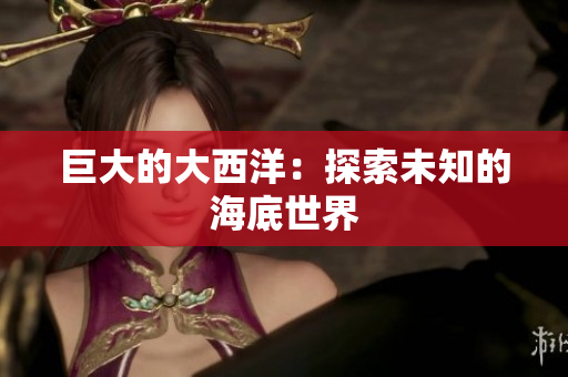 巨大的大西洋：探索未知的海底世界