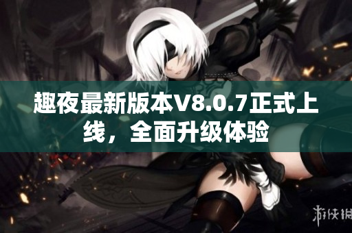 趣夜最新版本V8.0.7正式上线，全面升级体验