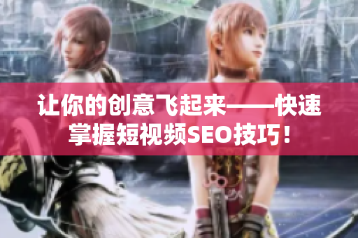 让你的创意飞起来——快速掌握短视频SEO技巧！