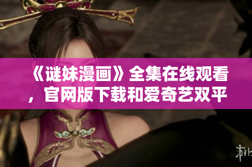 《谜妹漫画》全集在线观看，官网版下载和爱奇艺双平台同步更新
