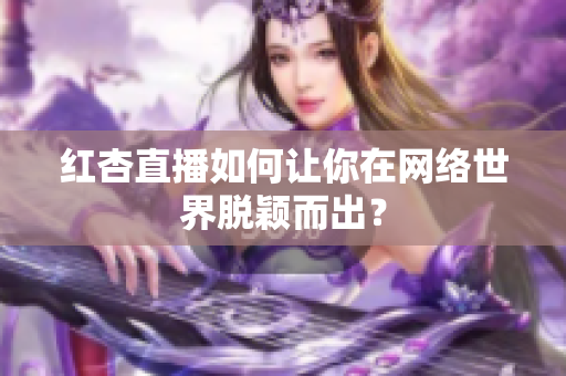 红杏直播如何让你在网络世界脱颖而出？