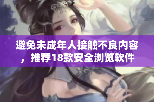 避免未成年人接触不良内容，推荐18款安全浏览软件