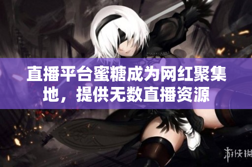 直播平台蜜糖成为网红聚集地，提供无数直播资源