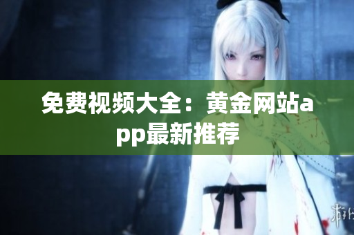 免费视频大全：黄金网站app最新推荐
