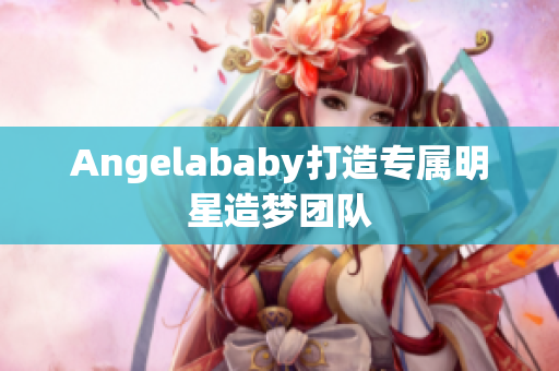Angelababy打造专属明星造梦团队