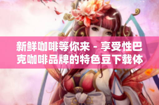 新鲜咖啡等你来 - 享受性巴克咖啡品牌的特色豆下载体验