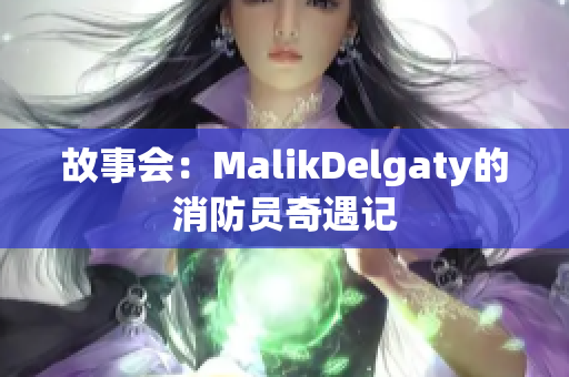 故事会：MalikDelgaty的消防员奇遇记