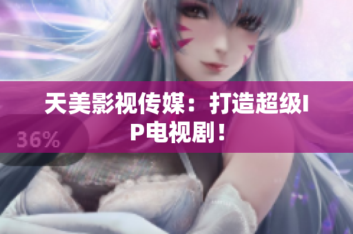 天美影视传媒：打造超级IP电视剧！