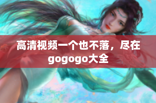 高清视频一个也不落，尽在gogogo大全