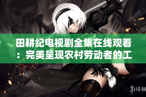 田耕纪电视剧全集在线观看：完美呈现农村劳动者的工作与生活
