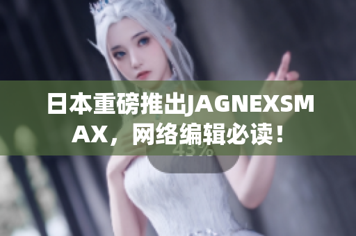 日本重磅推出JAGNEXSMAX，网络编辑必读！
