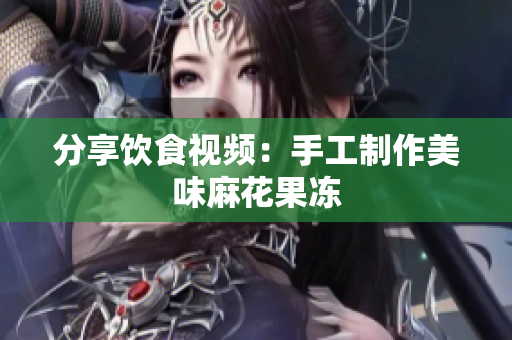 分享饮食视频：手工制作美味麻花果冻