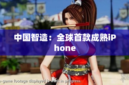 中国智造：全球首款成熟iPhone