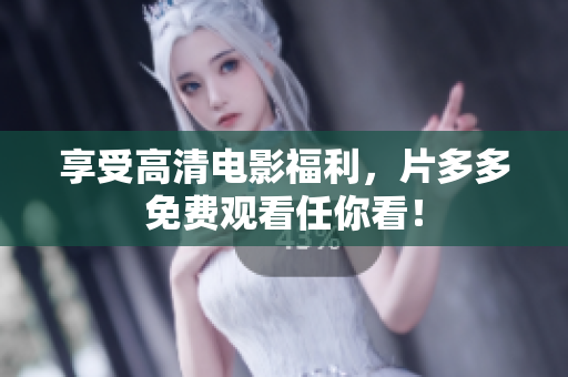 享受高清电影福利，片多多免费观看任你看！