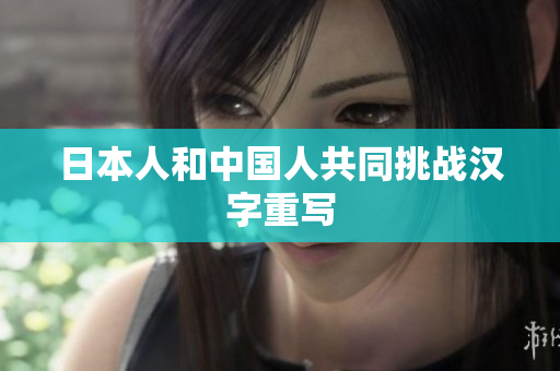 日本人和中国人共同挑战汉字重写