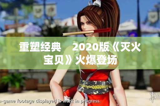 重塑经典　2020版《灭火宝贝》火爆登场