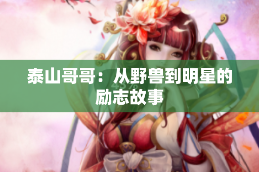 泰山哥哥：从野兽到明星的励志故事