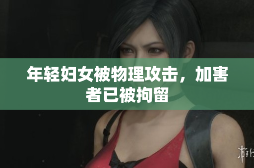 年轻妇女被物理攻击，加害者已被拘留