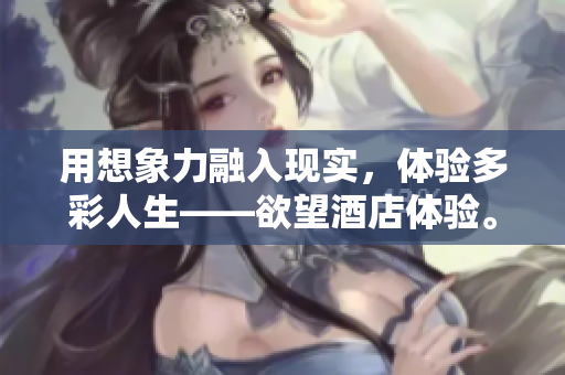 用想象力融入现实，体验多彩人生——欲望酒店体验。