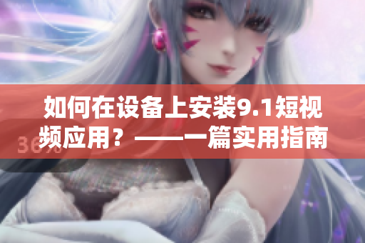 如何在设备上安装9.1短视频应用？——一篇实用指南