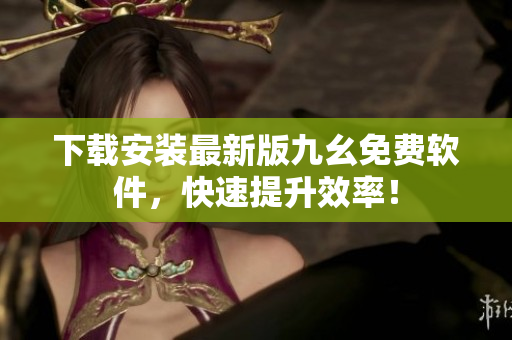 下载安装最新版九幺免费软件，快速提升效率！