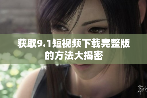 获取9.1短视频下载完整版的方法大揭密