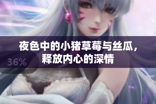 夜色中的小猪草莓与丝瓜，释放内心的深情