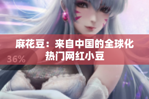 麻花豆：来自中国的全球化热门网红小豆