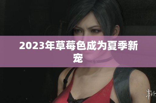 2023年草莓色成为夏季新宠