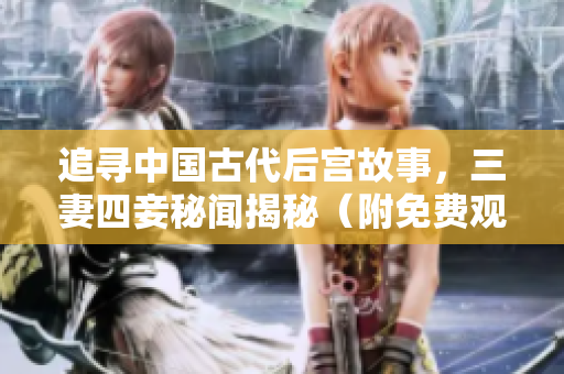 追寻中国古代后宫故事，三妻四妾秘闻揭秘（附免费观看链接）